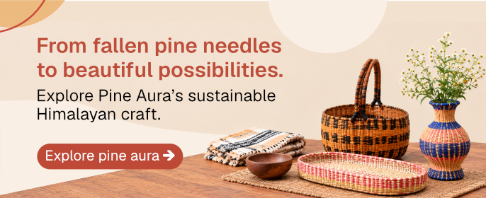 From fallen pine needles to beautiful possibilities. Explore Pine Aura’s sustainable Himalayan craft. Explore Pine Aura.